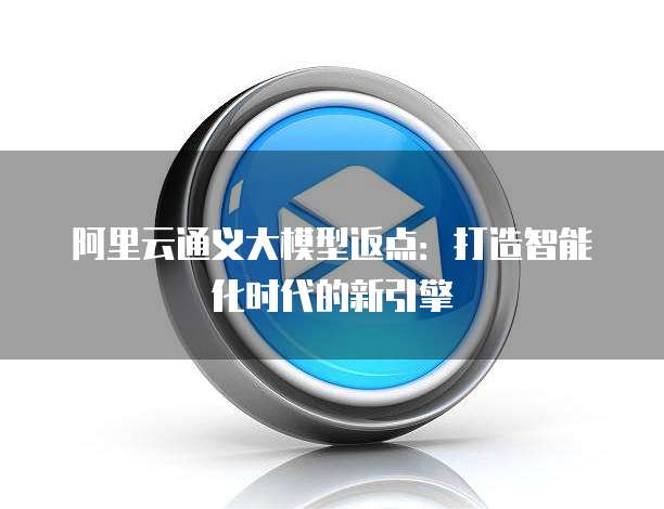 阿里云通义大模型返点：打造智能化时代的新引擎