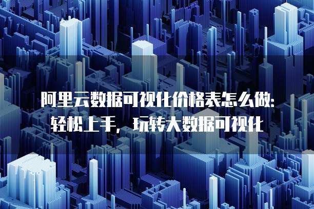 阿里云数据可视化价格表怎么做:轻松上手,玩转大数据可视化