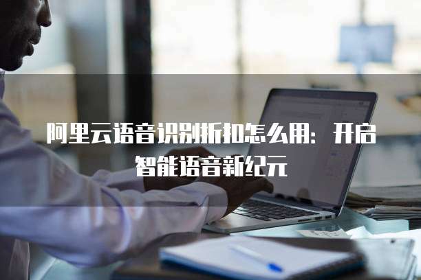 阿里云语音识别折扣怎么用：开启智能语音新纪元