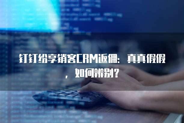 钉钉纷享销客CRM返佣:真真假假,如何辨别?