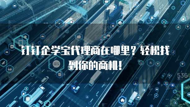 钉钉企学宝代理商在哪里?轻松找到你的商机!