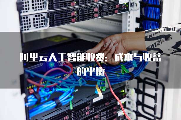 阿里云人工智能收费：成本与收益的平衡