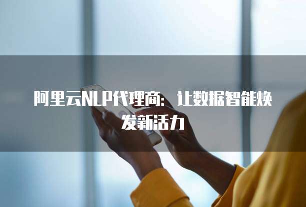 阿里云NLP代理商：让数据智能焕发新活力
