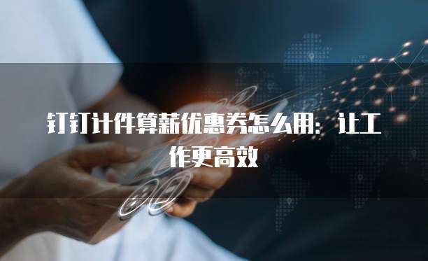 钉钉计件算薪优惠券怎么用:让工作更高效