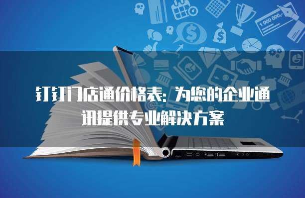 钉钉门店通价格表: 为您的企业通讯提供专业解决方案