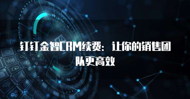 钉钉金智CRM续费:让你的销售团队更高效