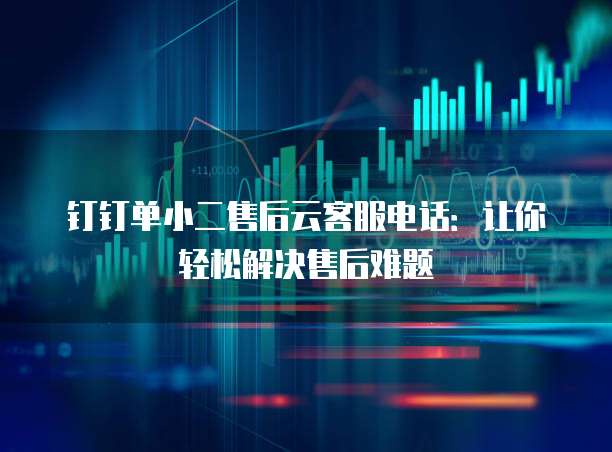 钉钉单小二售后云客服电话：让你轻松解决售后难题