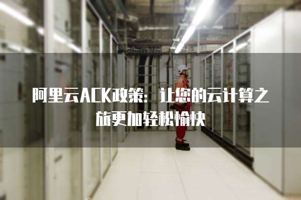 阿里云ACK政策:让您的云计算之旅更加轻松愉快