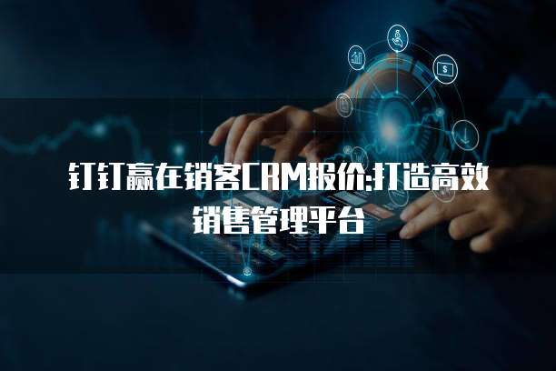 钉钉赢在销客CRM报价:打造高效销售管理平台