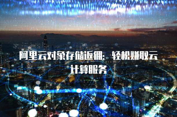 阿里云对象存储返佣:轻松赚取云计算服务
