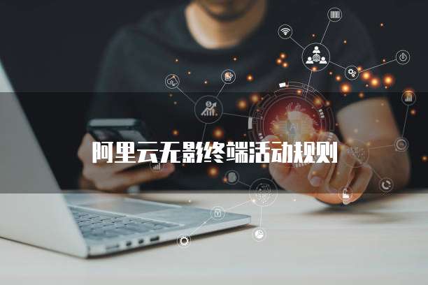 阿里云无影终端活动规则