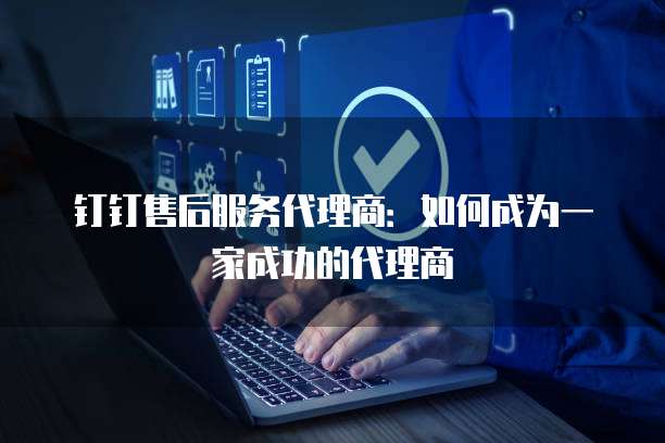 钉钉售后服务代理商：如何成为一家成功的代理商