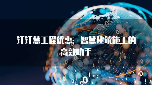 钉钉慧工程优惠:智慧建筑施工的高效助手