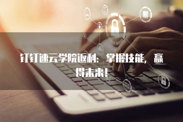 钉钉速云学院返利:掌握技能,赢得未来!