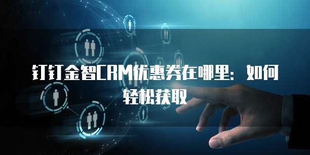 钉钉金智CRM优惠券在哪里:如何轻松获取