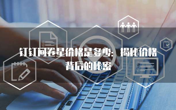 钉钉问卷星价格是多少：揭秘价格背后的秘密