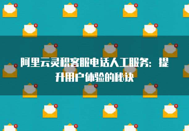 阿里云灵积客服电话人工服务:提升用户体验的秘诀