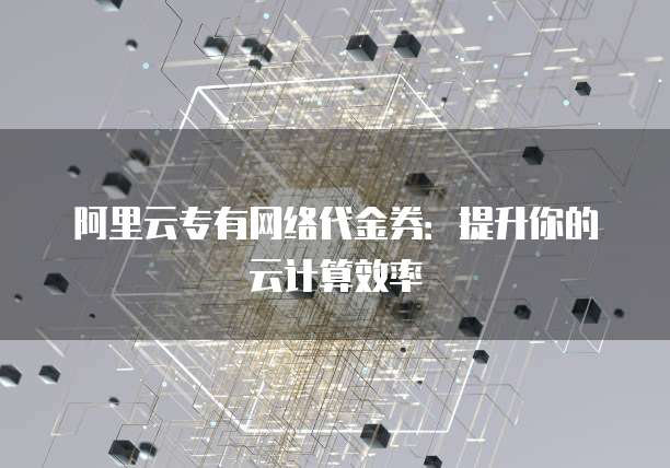 阿里云专有网络代金券:提升你的云计算效率