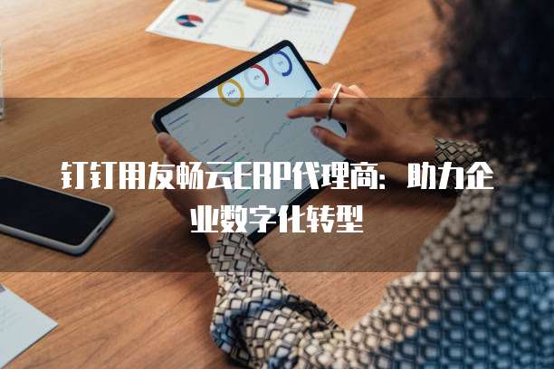 钉钉用友畅云ERP代理商:助力企业数字化转型