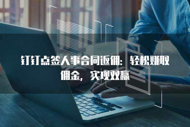 钉钉点签人事合同返佣:轻松赚取佣金,实现双赢