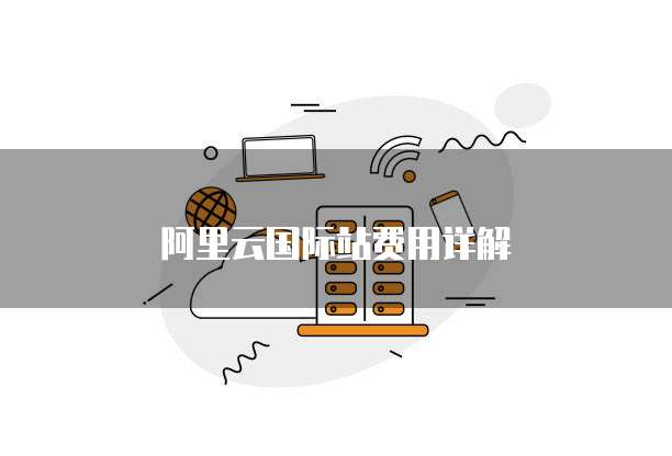 阿里云国际站费用详解