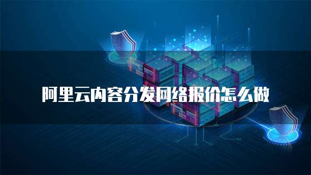 阿里云内容分发网络报价怎么做