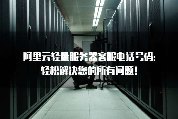 阿里云轻量服务器客服电话号码:轻松解决您的所有问题!