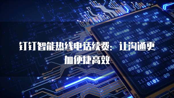 钉钉智能热线电话续费：让沟通更加便捷高效