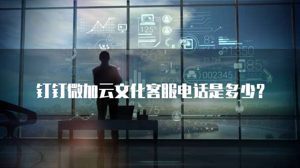 钉钉微加云文化客服电话是多少?