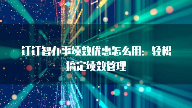 钉钉智办事绩效优惠怎么用:轻松搞定绩效管理