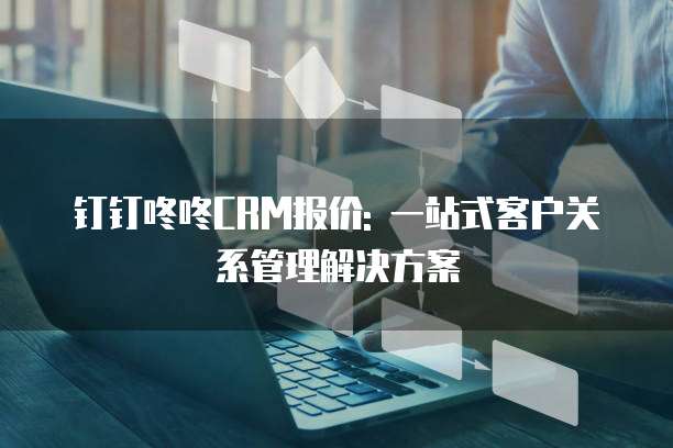 钉钉咚咚CRM报价: 一站式客户关系管理解决方案