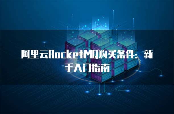 阿里云RocketMQ购买条件：新手入门指南