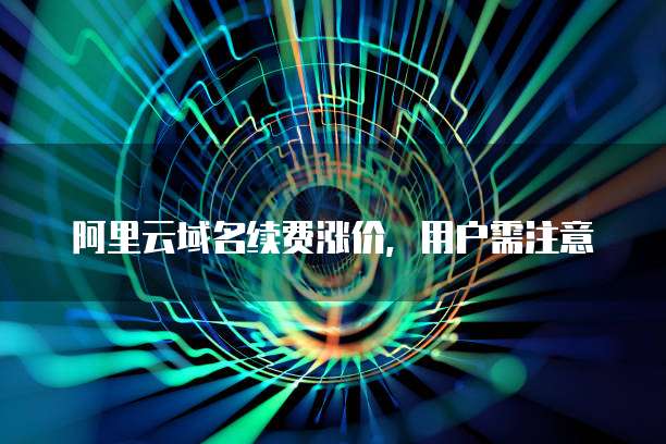 阿里云域名续费涨价,用户需注意