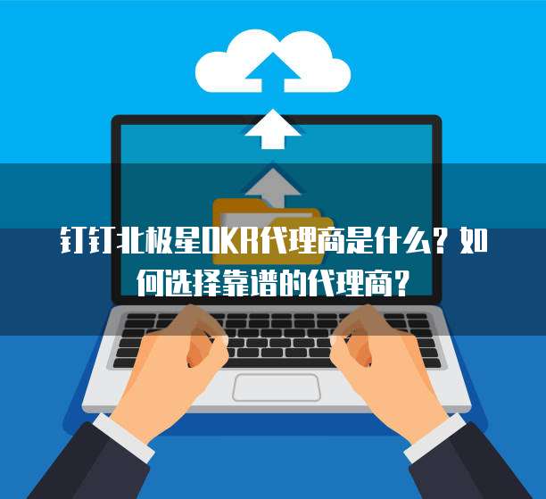钉钉北极星OKR代理商是什么？如何选择靠谱的代理商？