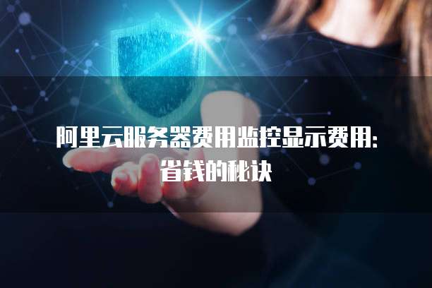 阿里云服务器费用监控显示费用：省钱的秘诀