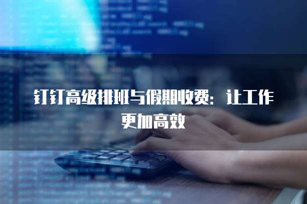 钉钉高级排班与假期收费:让工作更加高效