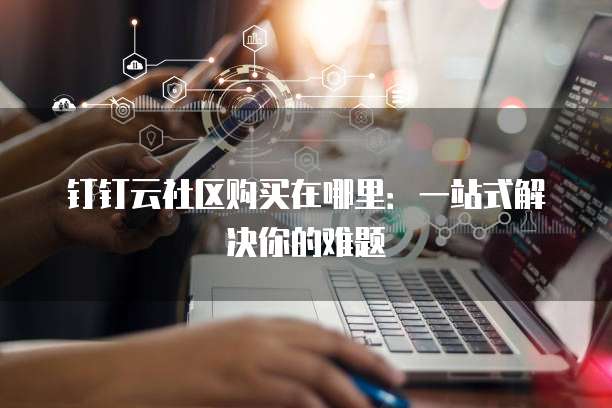 钉钉云社区购买在哪里：一站式解决你的难题