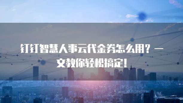 钉钉智慧人事云代金券怎么用?一文教你轻松搞定!
