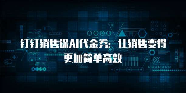 钉钉销售保AI代金券：让销售变得更加简单高效