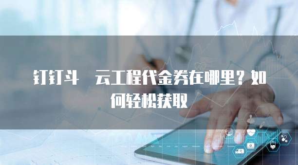 钉钉斗栱云工程代金券在哪里?如何轻松获取