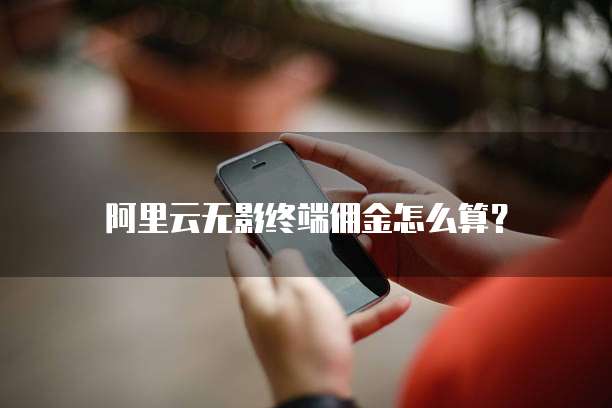 阿里云无影终端佣金怎么算?