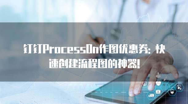钉钉ProcessOn作图优惠券: 快速创建流程图的神器!