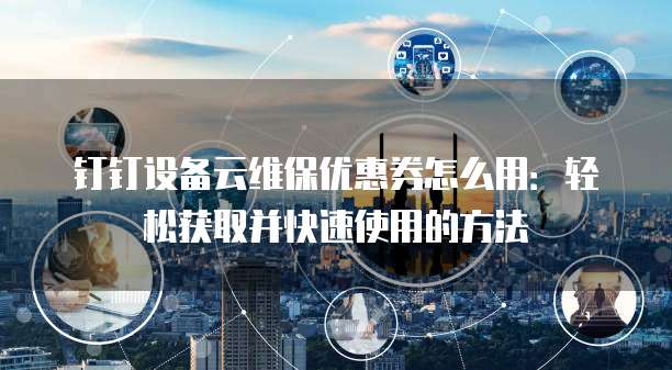 钉钉设备云维保优惠券怎么用:轻松获取并快速使用的方法
