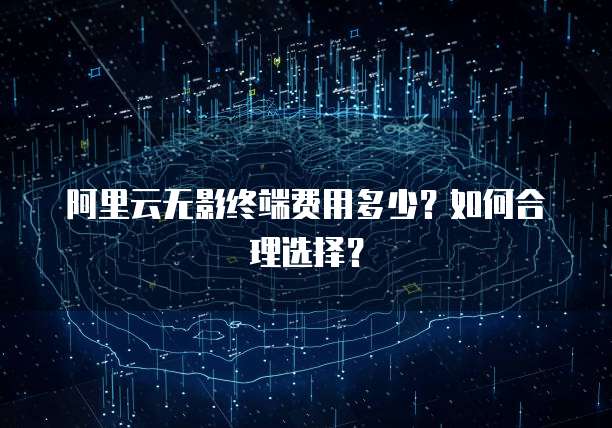 阿里云无影终端费用多少?如何合理选择?