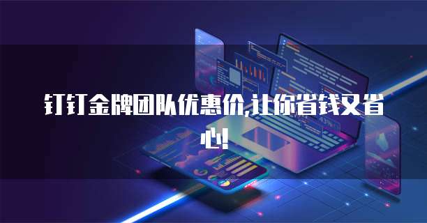 钉钉金牌团队优惠价,让你省钱又省心!