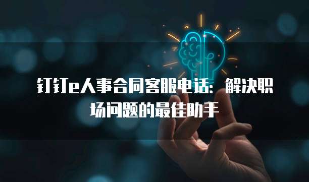 钉钉e人事合同客服电话:解决职场问题的最佳助手