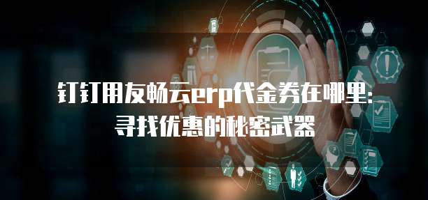 钉钉用友畅云erp代金券在哪里:寻找优惠的秘密武器