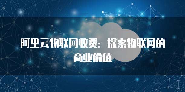 阿里云物联网收费:探索物联网的商业价值
