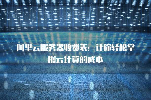 阿里云服务器收费表:让你轻松掌握云计算的成本