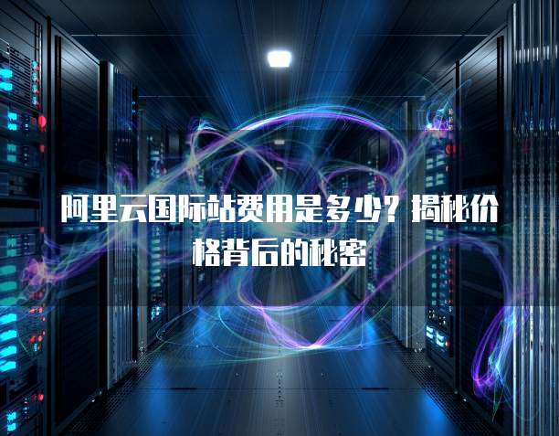 阿里云国际站费用是多少?揭秘价格背后的秘密